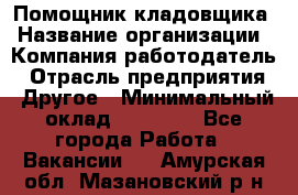 Помощник кладовщика › Название организации ­ Компания-работодатель › Отрасль предприятия ­ Другое › Минимальный оклад ­ 19 000 - Все города Работа » Вакансии   . Амурская обл.,Мазановский р-н